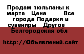 Продам тюльпаны к 8 марта › Цена ­ 35 - Все города Подарки и сувениры » Другое   . Белгородская обл.